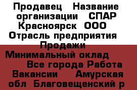 Продавец › Название организации ­ СПАР-Красноярск, ООО › Отрасль предприятия ­ Продажи › Минимальный оклад ­ 15 000 - Все города Работа » Вакансии   . Амурская обл.,Благовещенский р-н